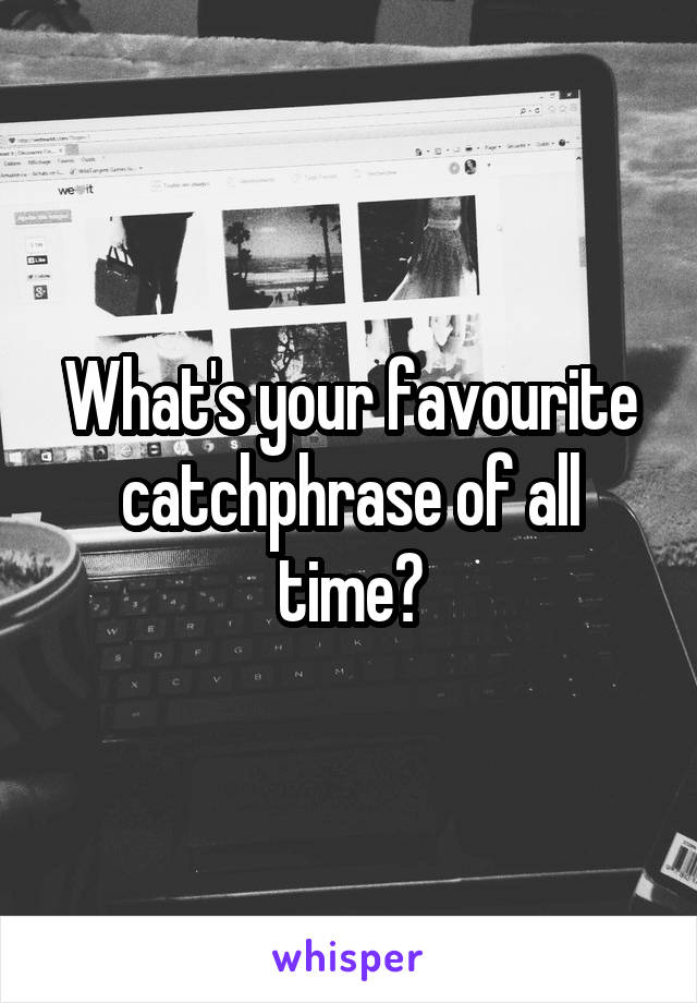 What's your favourite catchphrase of all time?