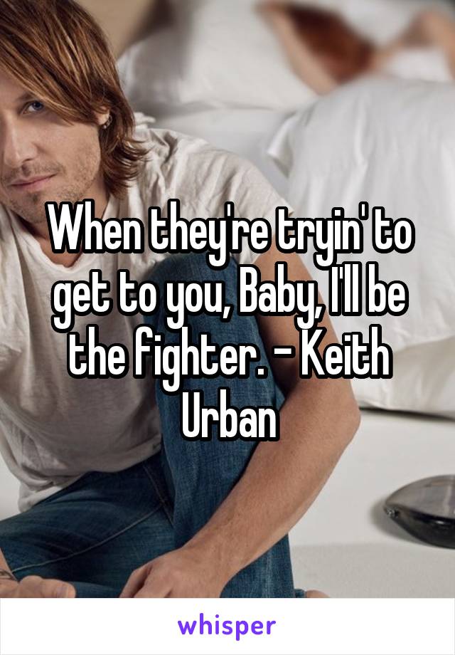 When they're tryin' to get to you, Baby, I'll be the fighter. - Keith Urban