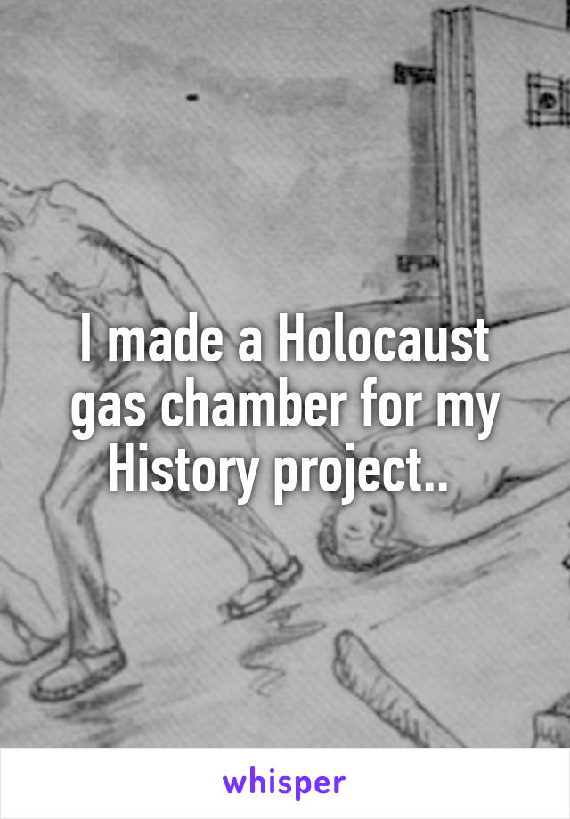 I made a Holocaust gas chamber for my History project.. 