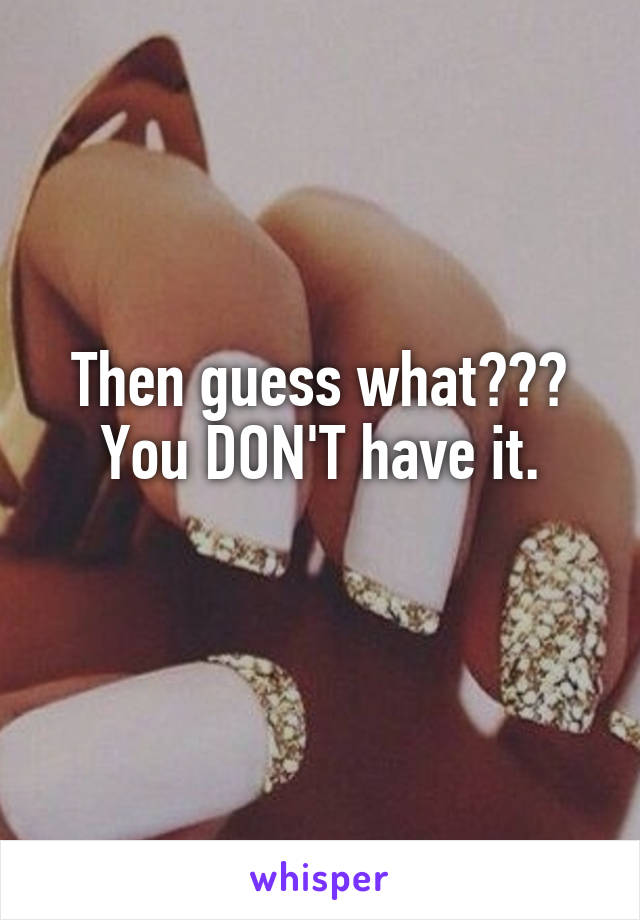 Then guess what???
You DON'T have it.
