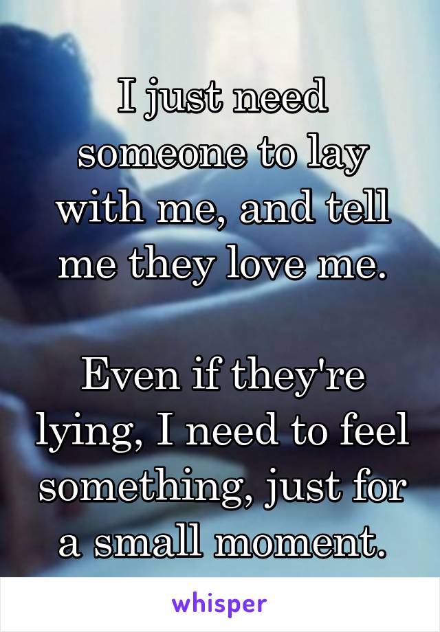 I just need someone to lay with me, and tell me they love me.

Even if they're lying, I need to feel something, just for a small moment.