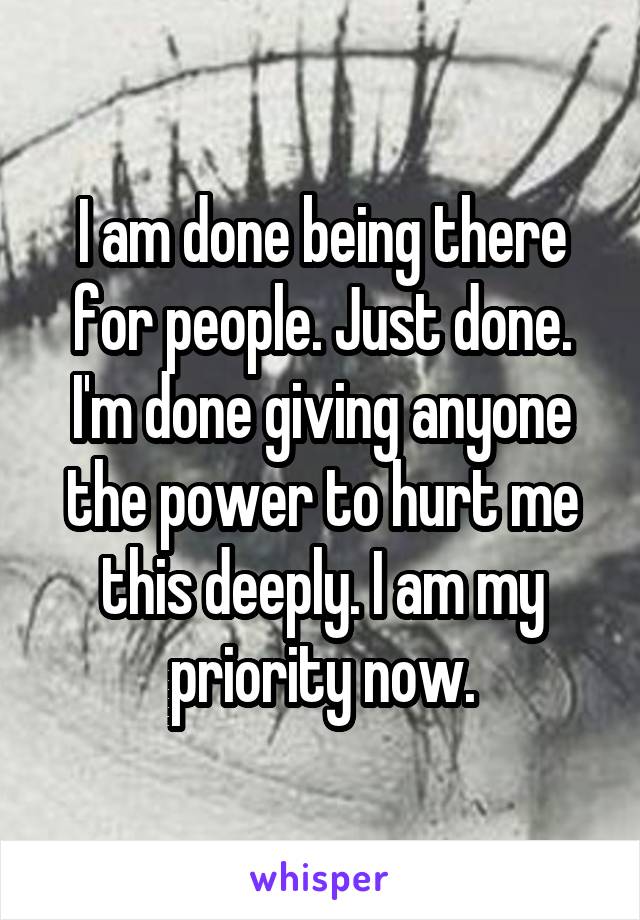 I am done being there for people. Just done. I'm done giving anyone the power to hurt me this deeply. I am my priority now.