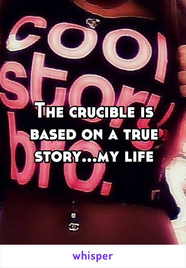 The crucible is based on a true story...my life