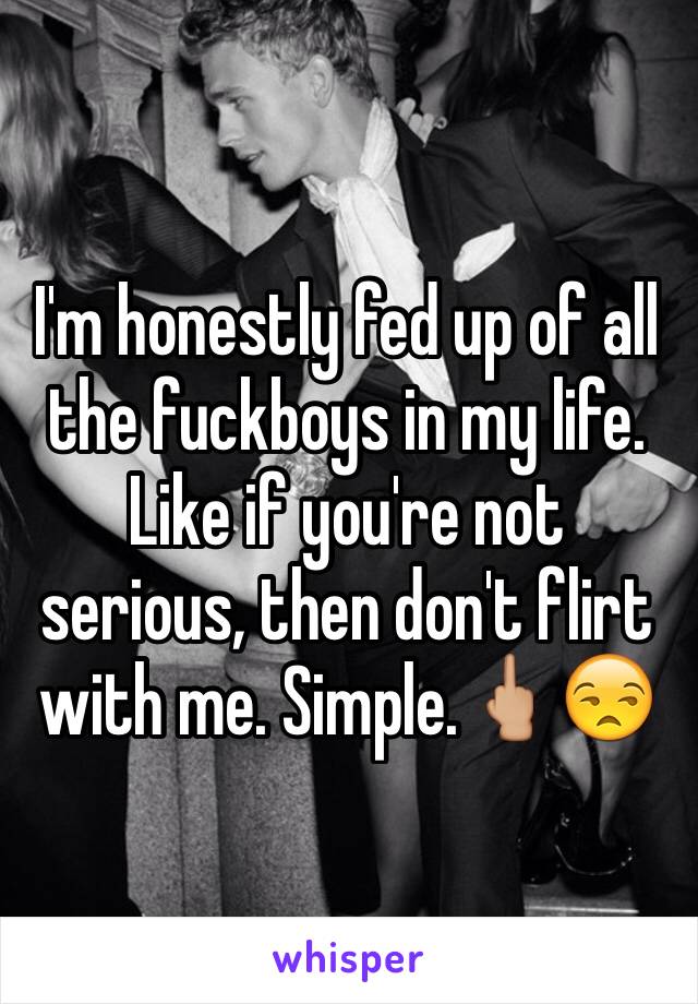 I'm honestly fed up of all the fuckboys in my life. Like if you're not serious, then don't flirt with me. Simple.🖕🏼😒