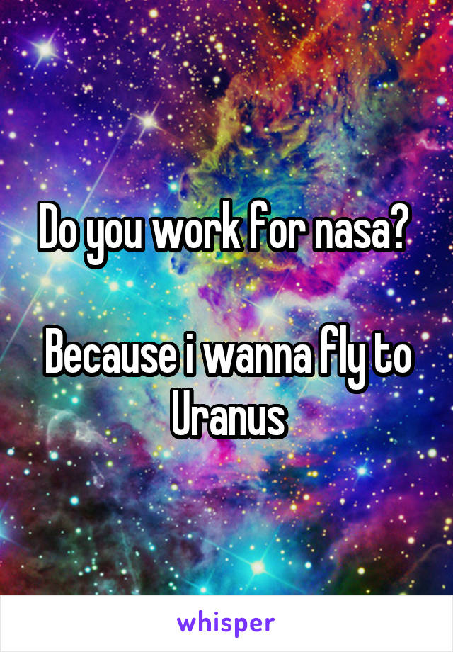 Do you work for nasa? 

Because i wanna fly to Uranus