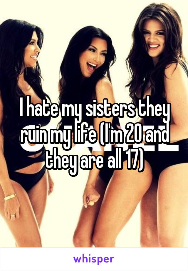 I hate my sisters they ruin my life (I'm 20 and they are all 17)