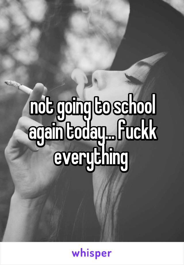 not going to school again today... fuckk everything 