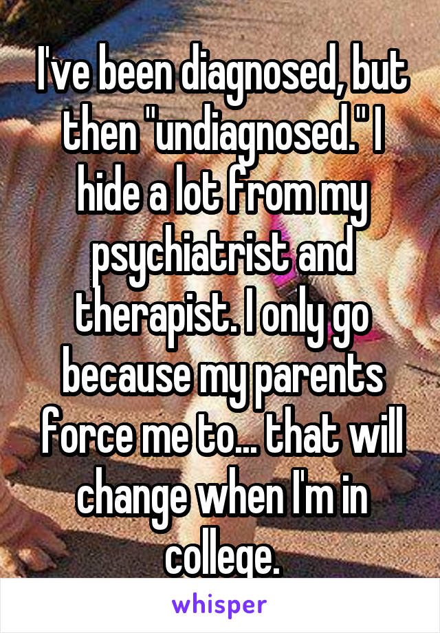 I've been diagnosed, but then "undiagnosed." I hide a lot from my psychiatrist and therapist. I only go because my parents force me to... that will change when I'm in college.