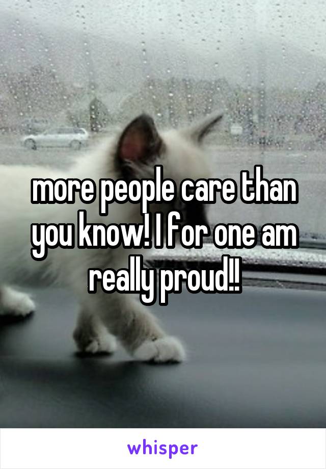 more people care than you know! I for one am really proud!!