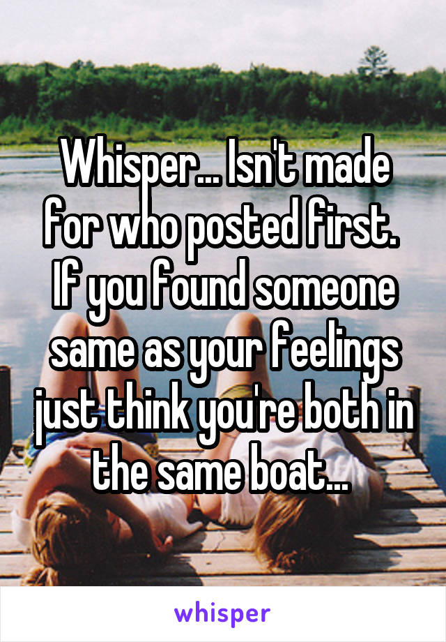 Whisper... Isn't made for who posted first. 
If you found someone same as your feelings just think you're both in the same boat... 