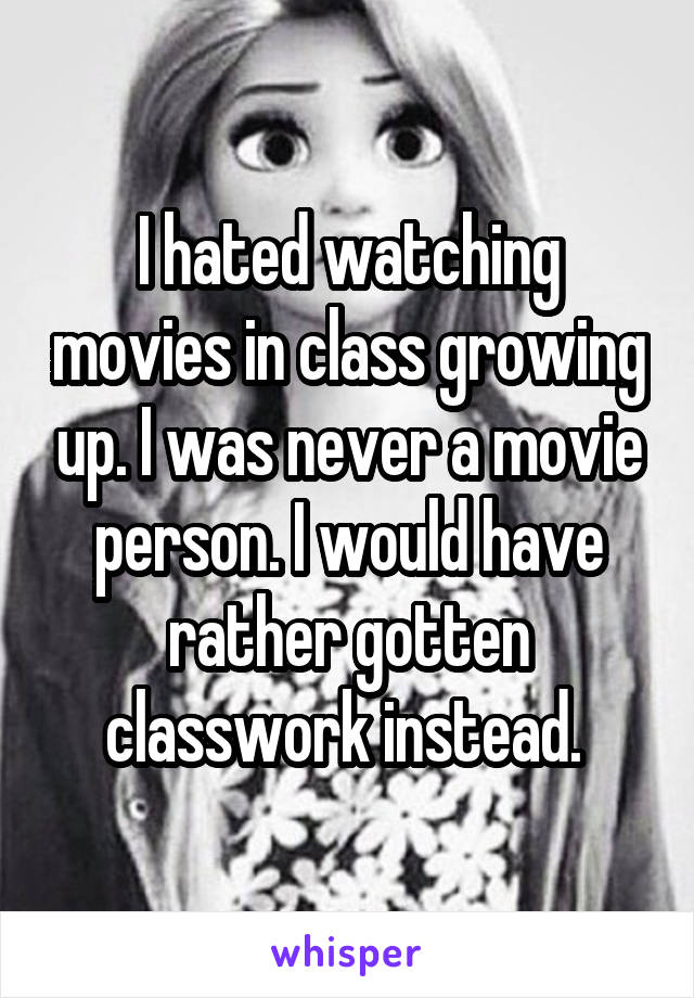 I hated watching movies in class growing up. I was never a movie person. I would have rather gotten classwork instead. 