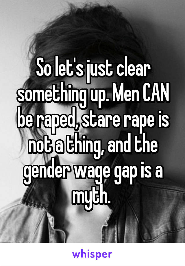 So let's just clear something up. Men CAN be raped, stare rape is not a thing, and the gender wage gap is a myth. 