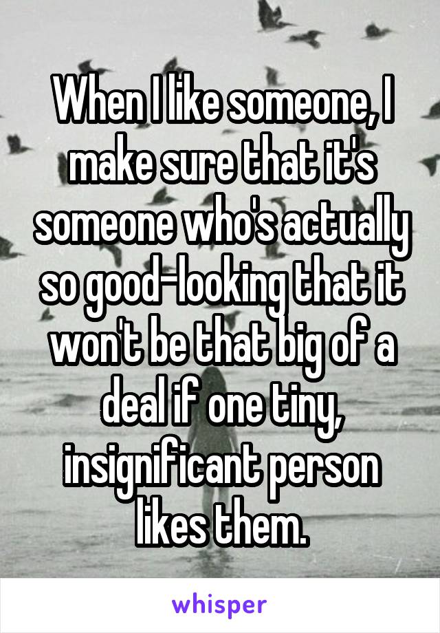 When I like someone, I make sure that it's someone who's actually so good-looking that it won't be that big of a deal if one tiny, insignificant person likes them.