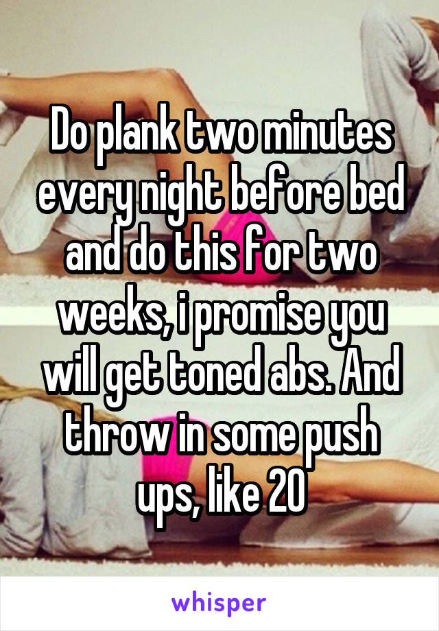 Do plank two minutes every night before bed and do this for two weeks, i promise you will get toned abs. And throw in some push ups, like 20