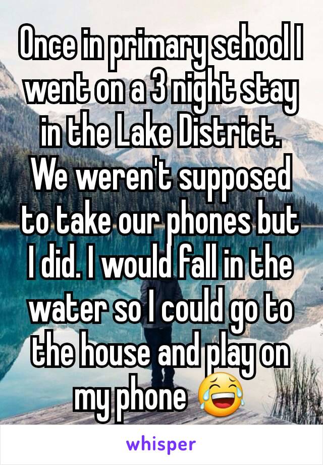 Once in primary school I went on a 3 night stay in the Lake District. We weren't supposed to take our phones but I did. I would fall in the water so I could go to the house and play on my phone 😂