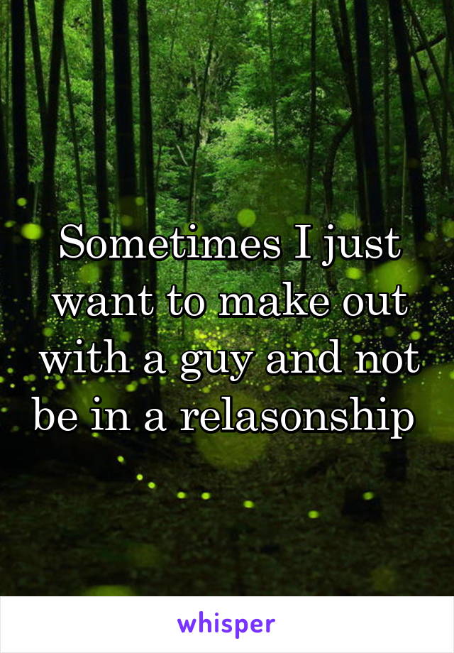 Sometimes I just want to make out with a guy and not be in a relasonship 