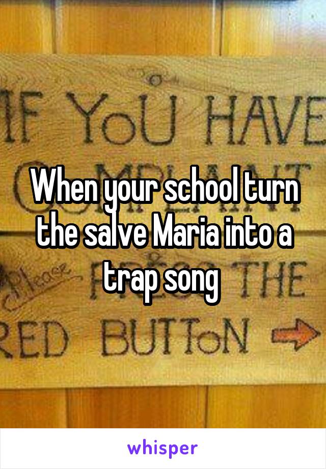 When your school turn the salve Maria into a trap song 