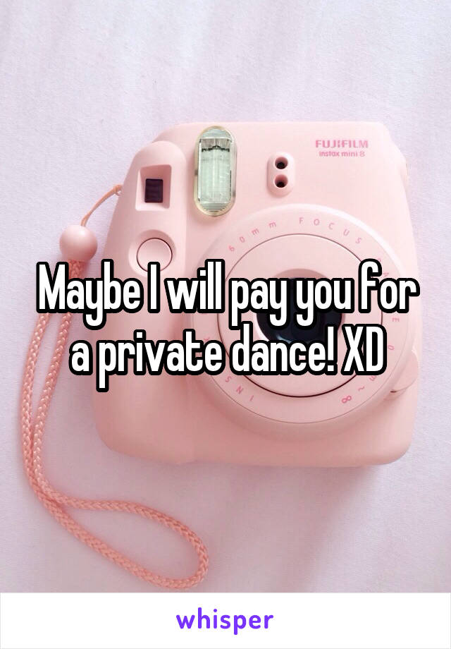 Maybe I will pay you for a private dance! XD