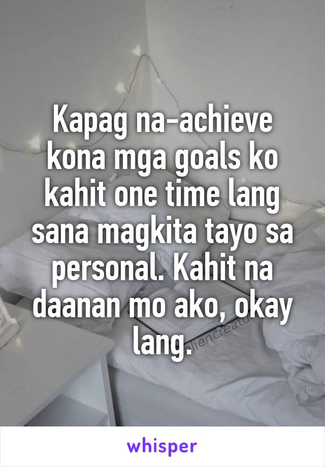 Kapag na-achieve kona mga goals ko kahit one time lang sana magkita tayo sa personal. Kahit na daanan mo ako, okay lang.