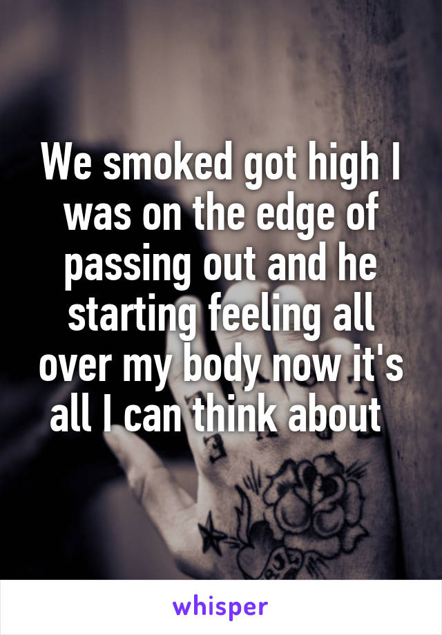 We smoked got high I was on the edge of passing out and he starting feeling all over my body now it's all I can think about 
