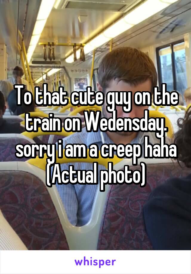 To that cute guy on the train on Wedensday. sorry i am a creep haha
(Actual photo)