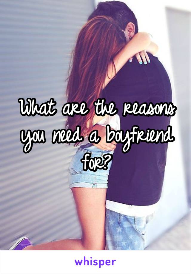 What are the reasons you need a boyfriend for?