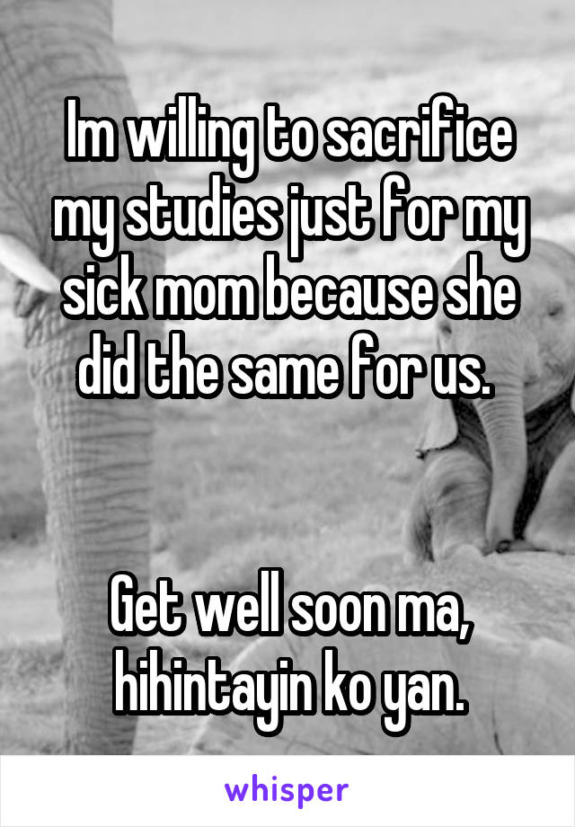 Im willing to sacrifice my studies just for my sick mom because she did the same for us. 


Get well soon ma, hihintayin ko yan.