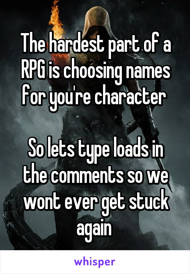 The hardest part of a RPG is choosing names for you're character 

So lets type loads in the comments so we wont ever get stuck again 