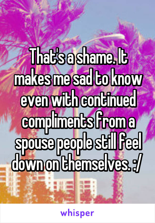 That's a shame. It makes me sad to know even with continued compliments from a spouse people still feel down on themselves. :/ 