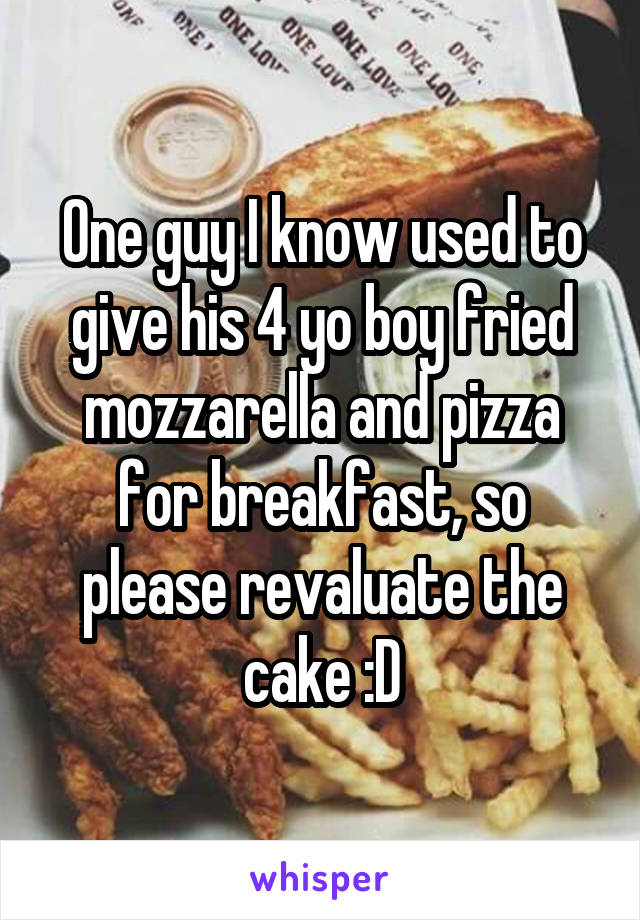One guy I know used to give his 4 yo boy fried mozzarella and pizza for breakfast, so please revaluate the cake :D