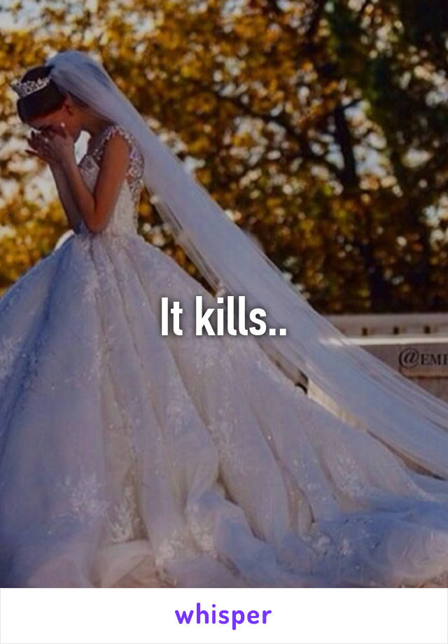 It kills..
