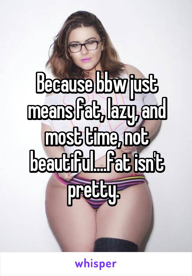 Because bbw just means fat, lazy, and most time, not beautiful....fat isn't pretty.  