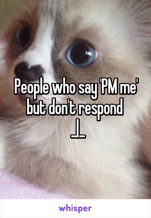 People who say 'PM me' but don't respond 
 _|_