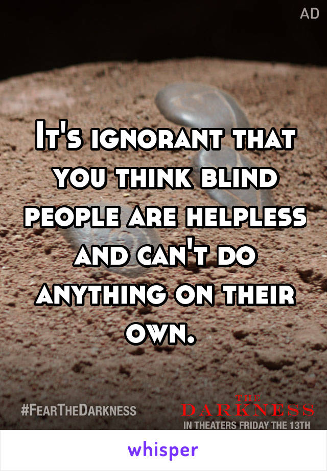 It's ignorant that you think blind people are helpless and can't do anything on their own. 