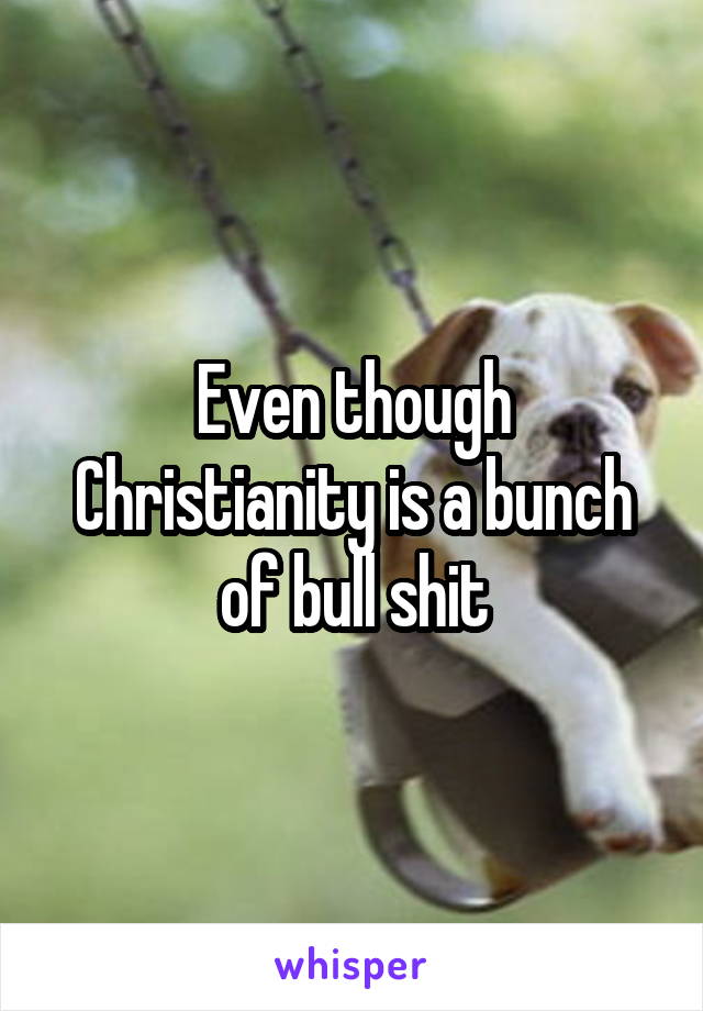 Even though Christianity is a bunch of bull shit
