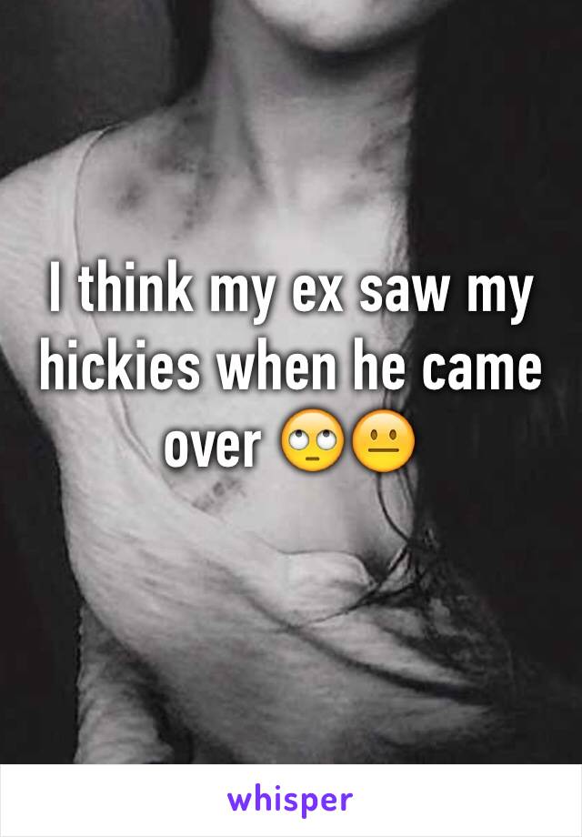 I think my ex saw my hickies when he came over 🙄😐