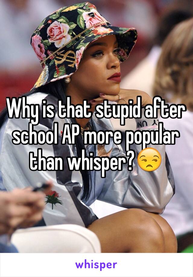 Why is that stupid after school AP more popular than whisper?😒