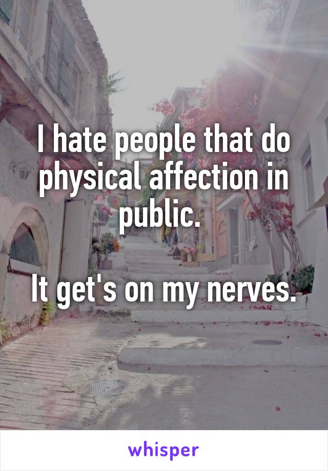 I hate people that do physical affection in public. 

It get's on my nerves. 