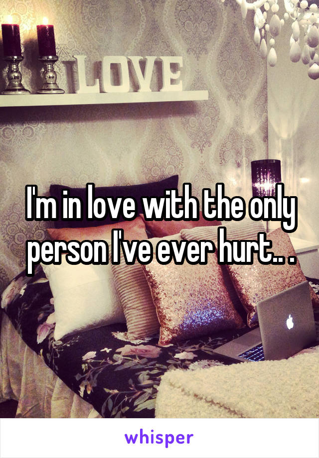 I'm in love with the only person I've ever hurt.. .