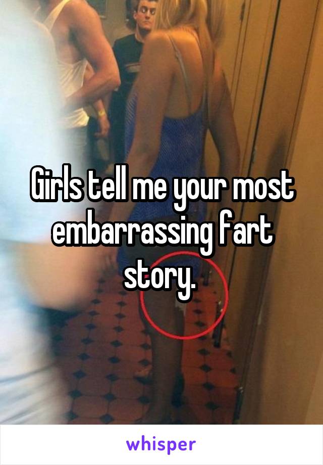 Girls tell me your most embarrassing fart story. 