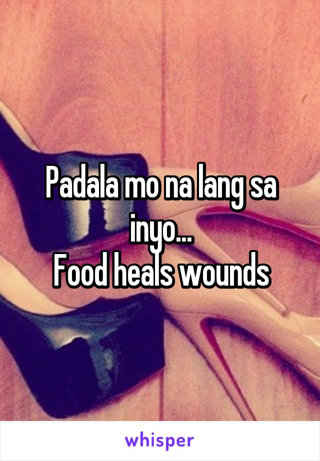 Padala mo na lang sa inyo...
Food heals wounds