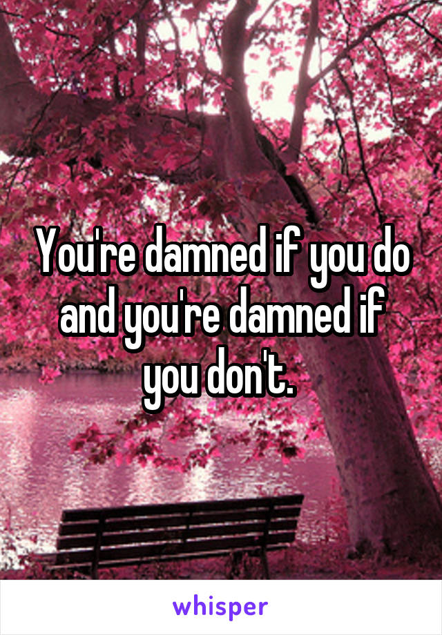 You're damned if you do and you're damned if you don't. 