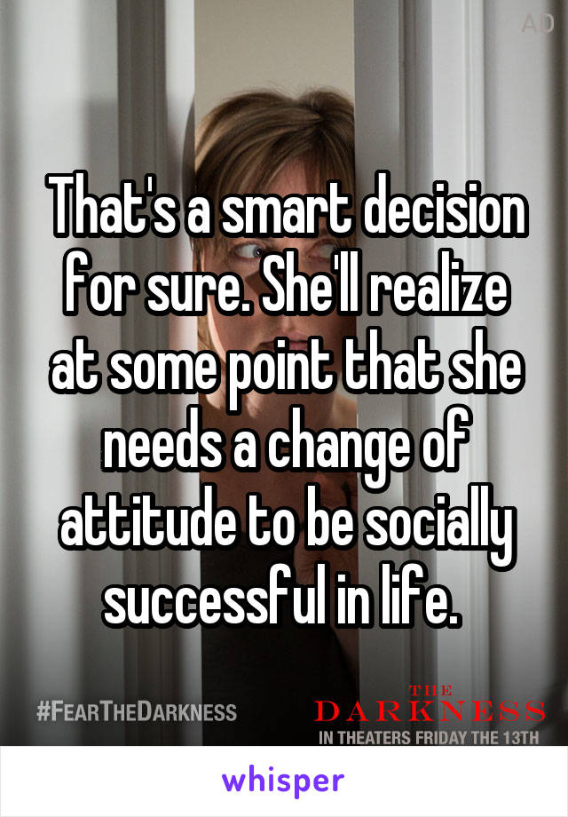 That's a smart decision for sure. She'll realize at some point that she needs a change of attitude to be socially successful in life. 