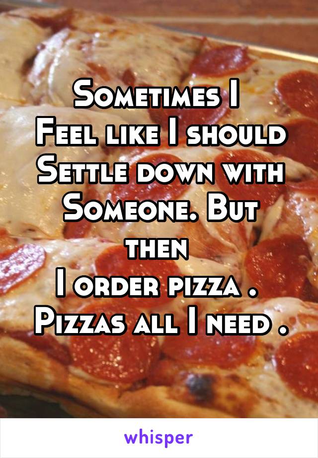 Sometimes I 
Feel like I should
Settle down with
Someone. But then 
I order pizza . 
Pizzas all I need . 