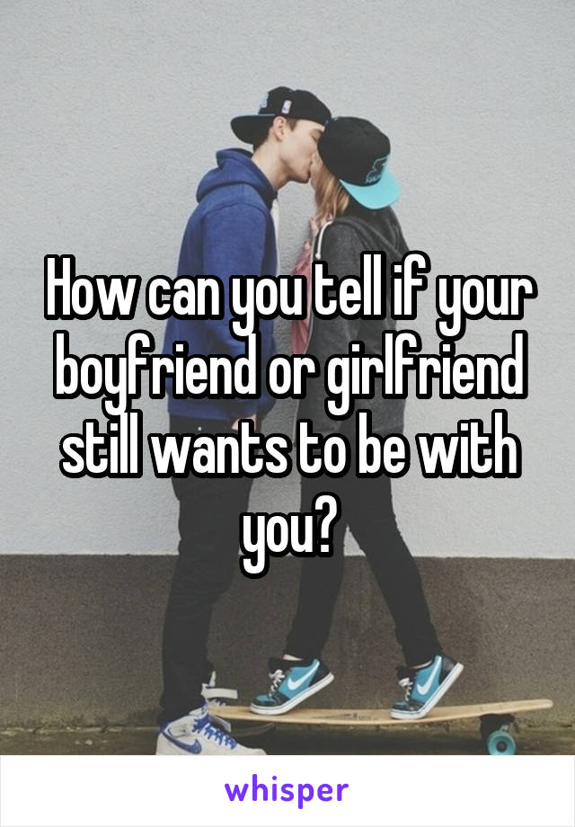 How can you tell if your boyfriend or girlfriend still wants to be with you?