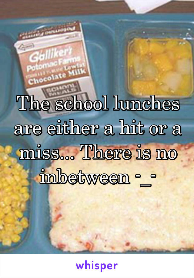 The school lunches are either a hit or a miss... There is no inbetween -_-