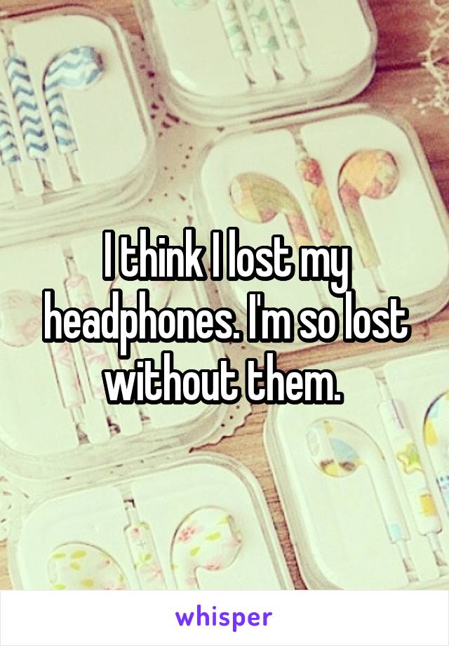 I think I lost my headphones. I'm so lost without them. 