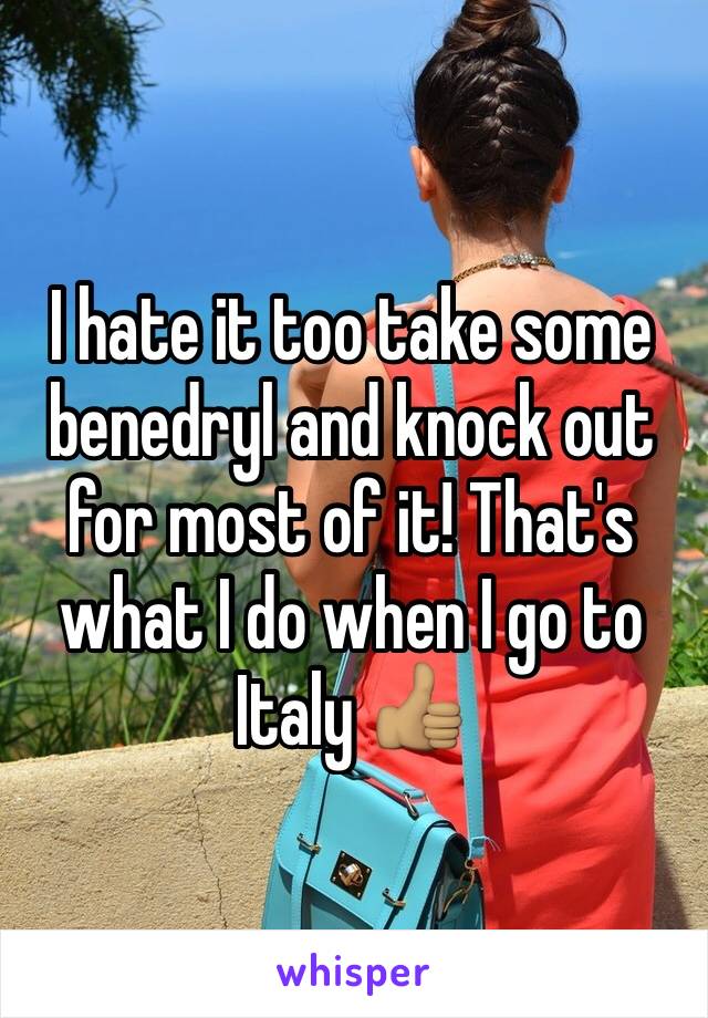 I hate it too take some benedryl and knock out for most of it! That's what I do when I go to Italy 👍🏽