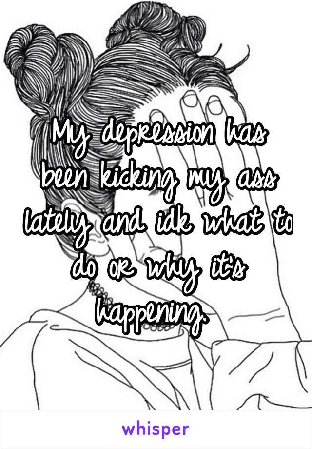 My depression has been kicking my ass lately and idk what to do or why it's happening. 