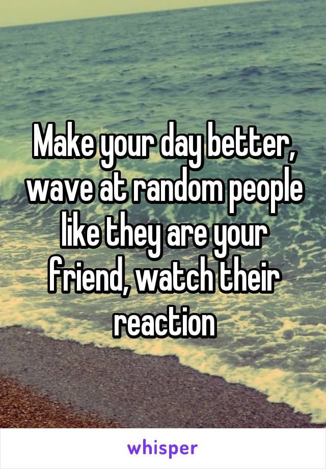 Make your day better, wave at random people like they are your friend, watch their reaction